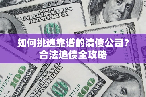 武汉如何挑选靠谱的清债公司?合法追债全攻略 武汉如何挑选靠谱的清债公司?合法追债全攻略