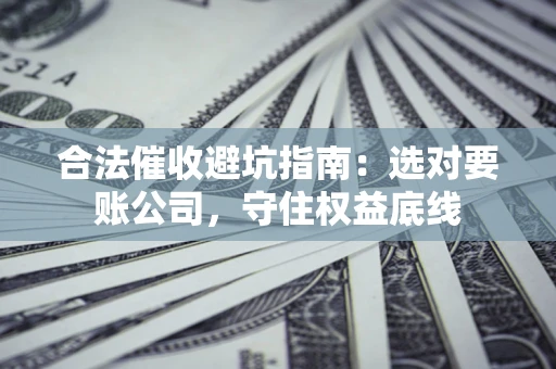 武汉合法催收避坑指南：选对要账公司，守住权益底线