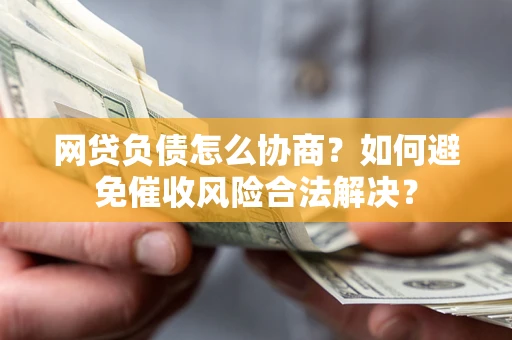 武汉网贷负债怎么协商？如何避免催收风险合法解决？