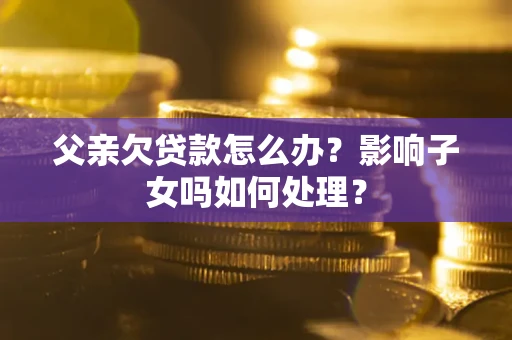 武汉父亲欠贷款怎么办？影响子女吗如何处理？