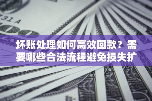 武汉坏账处理如何高效回款？需要哪些合法流程避免损失扩大？