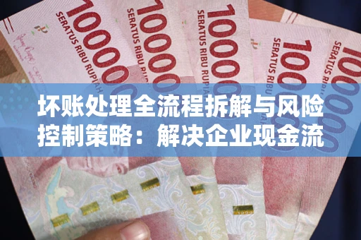 武汉坏账处理全流程拆解与风险控制策略：解决企业现金流顽疾的实战指南