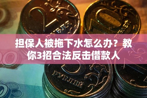 武汉担保人被拖下水怎么办？教你3招合法反击借款人