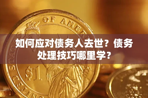 武汉如何应对债务人去世？债务处理技巧哪里学？