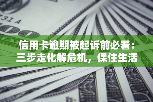 武汉信用卡逾期被起诉前必看：三步走化解危机，保住生活尊严