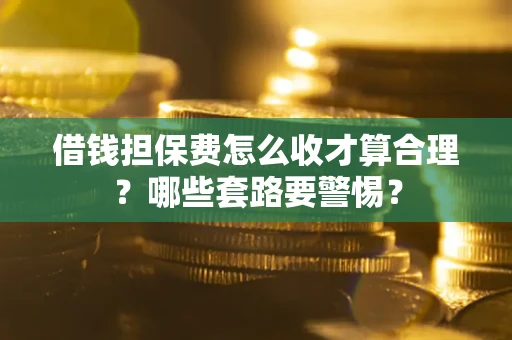 武汉借钱担保费怎么收才算合理？哪些套路要警惕？