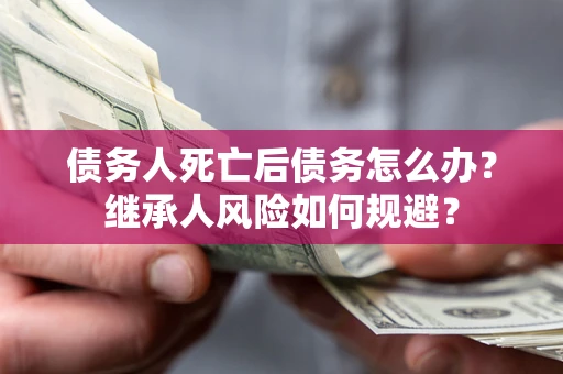 武汉债务人死亡后债务怎么办？继承人风险如何规避？