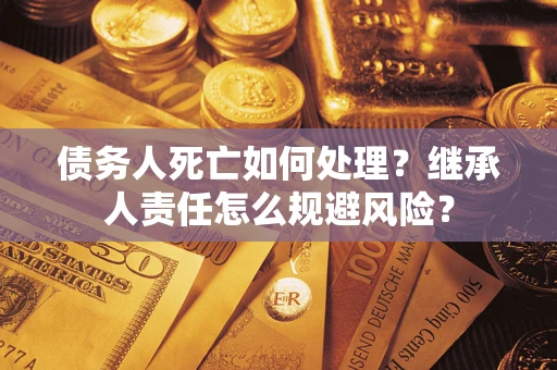武汉债务人死亡如何处理?继承人责任怎么规避风险? 武汉债务人死亡如何处理?继承人责任怎么规避风险?