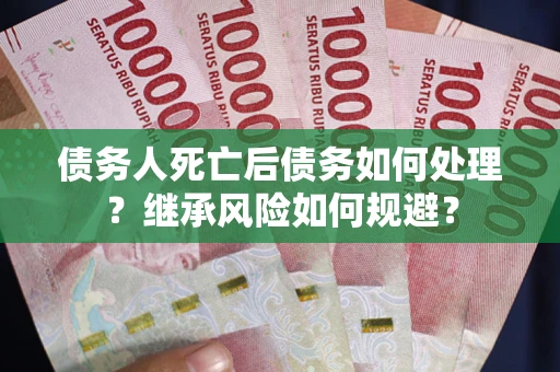 武汉债务人死亡后债务如何处理？继承风险如何规避？