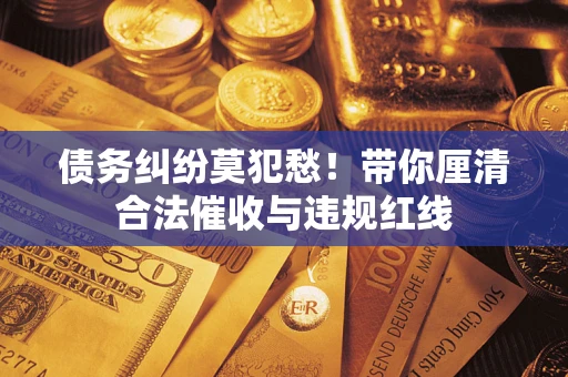 武汉债务纠纷莫犯愁！带你厘清合法催收与违规红线