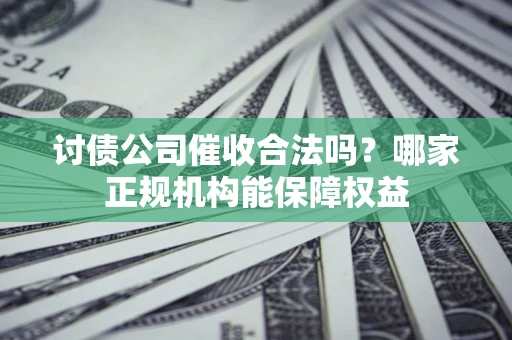 武汉讨债公司催收合法吗？哪家正规机构能保障权益
