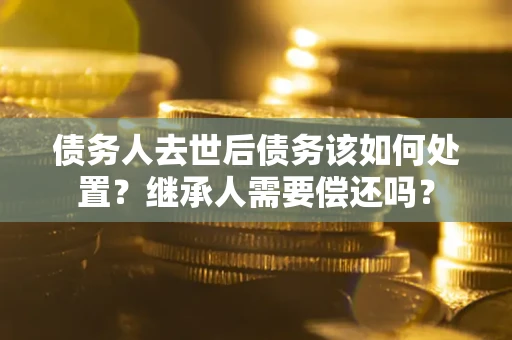 武汉债务人去世后债务该如何处置？继承人需要偿还吗？