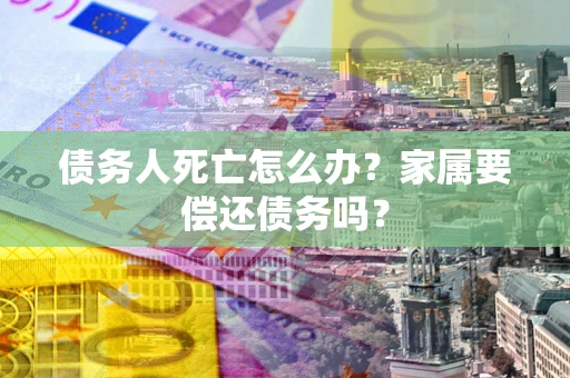 武汉债务人死亡怎么办？家属要偿还债务吗？