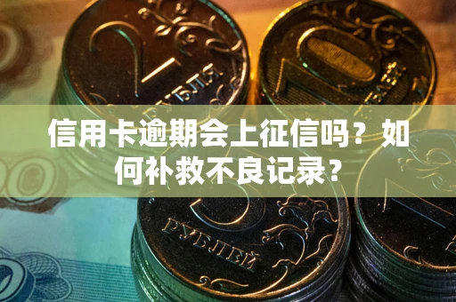 武汉信用卡逾期会上征信吗？如何补救不良记录？