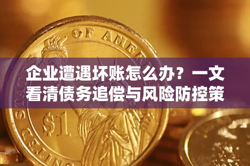 武汉企业遭遇坏账怎么办？一文看清债务追偿与风险防控策略