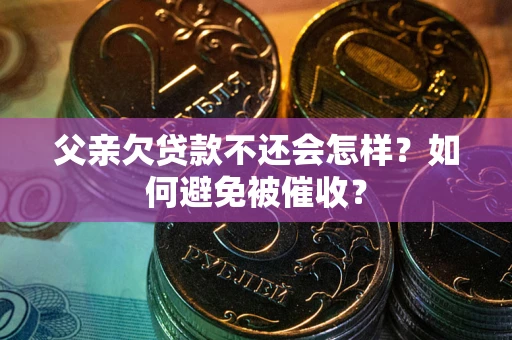 武汉父亲欠贷款不还会怎样？如何避免被催收？