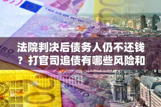 武汉法院判决后债务人仍不还钱？打官司追债有哪些风险和技巧？