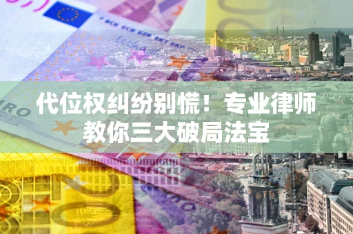 武汉代位权纠纷别慌！专业律师教你三大破局法宝
