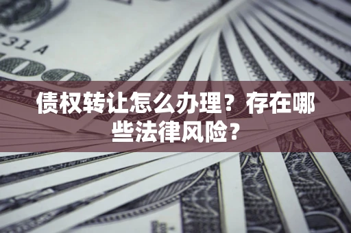 武汉债权转让怎么办理？存在哪些法律风险？