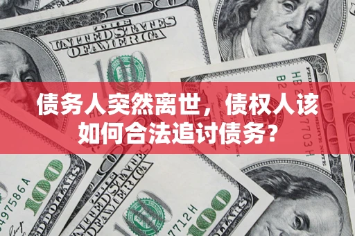 武汉债务人突然离世，债权人该如何合法追讨债务？