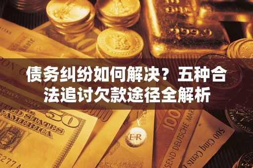 武汉债务纠纷如何解决？五种合法追讨欠款途径全解析