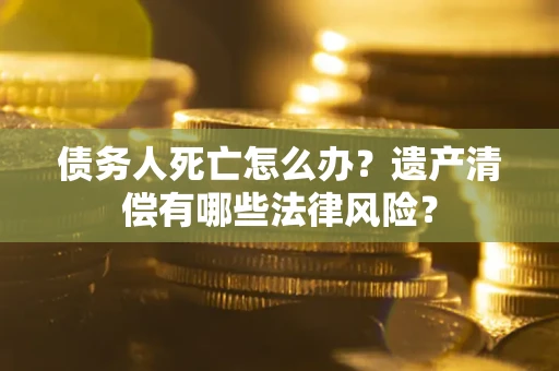武汉债务人死亡怎么办？遗产清偿有哪些法律风险？