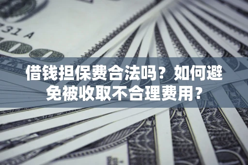 武汉借钱担保费合法吗？如何避免被收取不合理费用？
