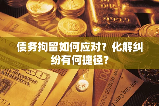 武汉债务拘留如何应对？化解纠纷有何捷径？