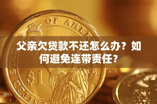 武汉父亲欠贷款不还怎么办？如何避免连带责任？
