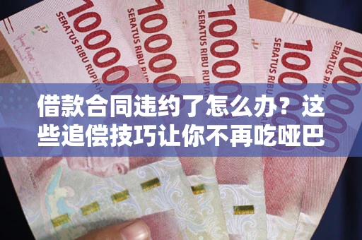 武汉借款合同违约了怎么办？这些追偿技巧让你不再吃哑巴亏