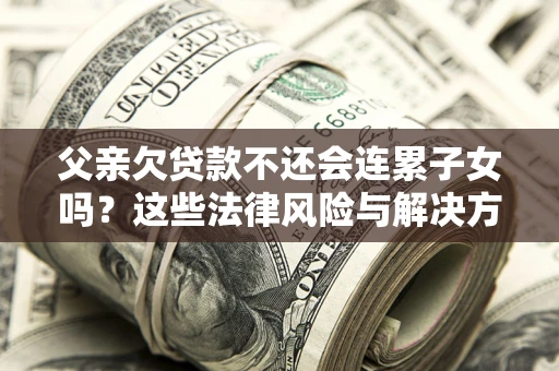 武汉父亲欠贷款不还会连累子女吗？这些法律风险与解决方法要早知道！