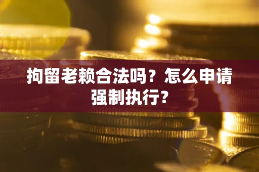 武汉拘留老赖合法吗？怎么申请强制执行？