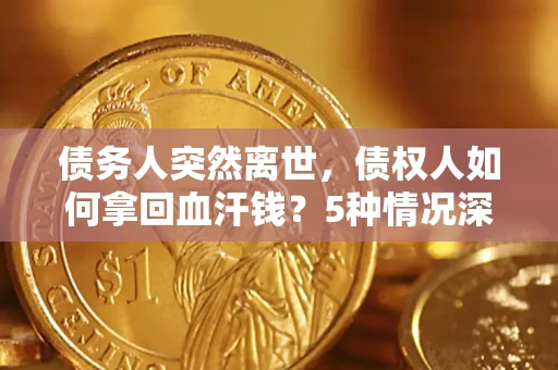 武汉债务人突然离世，债权人如何拿回血汗钱？5种情况深度解析