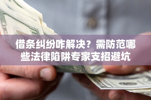 武汉借条纠纷咋解决？需防范哪些法律陷阱专家支招避坑
