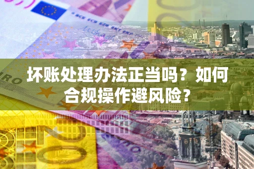 武汉坏账处理办法正当吗？如何合规操作避风险？