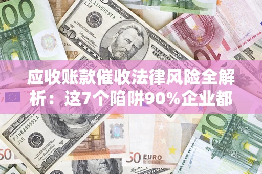 武汉应收账款催收法律风险全解析：这7个陷阱90%企业都踩过（含合规应对指南）