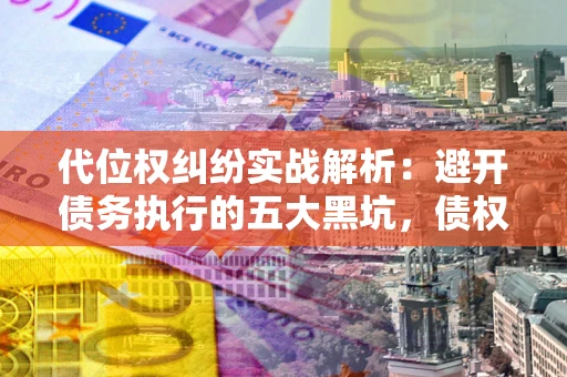 武汉代位权纠纷实战解析：避开债务执行的五大黑坑，债权人必看指南