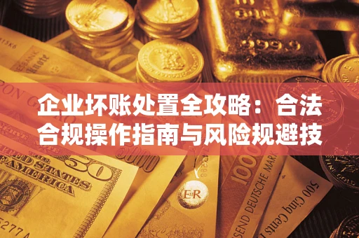 武汉企业坏账处置全攻略：合法合规操作指南与风险规避技巧解析