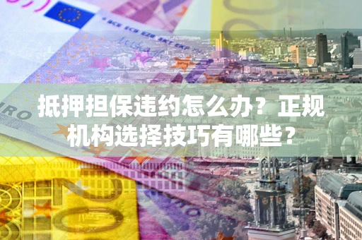 武汉抵押担保违约怎么办？正规机构选择技巧有哪些？