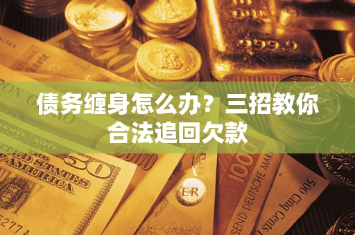 武汉债务缠身怎么办？三招教你合法追回欠款