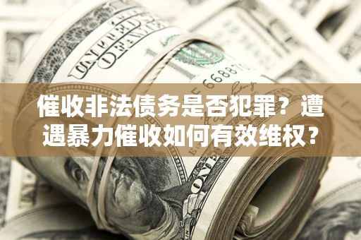 武汉催收非法债务是否犯罪?遭遇暴力催收如何有效维权? 武汉催收非法债务是否犯罪?遭遇暴力催收如何有效维权?