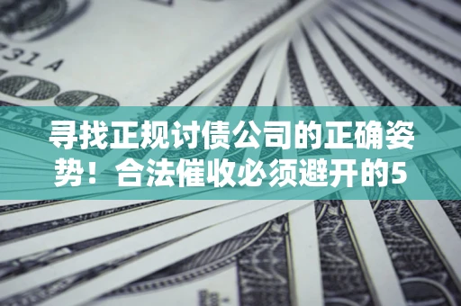 武汉寻找正规讨债公司的正确姿势！合法催收必须避开的5大雷区