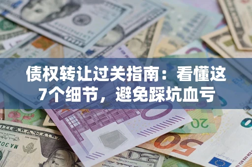 武汉债权转让过关指南：看懂这7个细节，避免踩坑血亏
