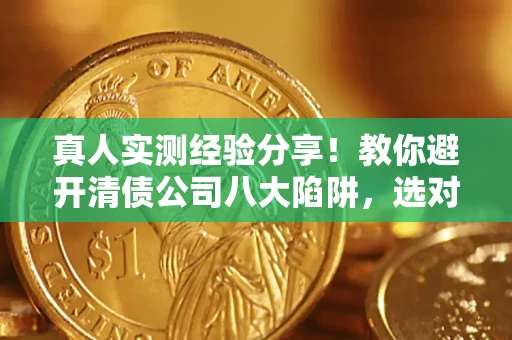 武汉真人实测经验分享！教你避开清债公司八大陷阱，选对机构少走十年弯路