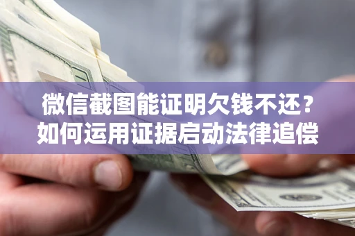 武汉微信截图能证明欠钱不还？如何运用证据启动法律追偿程序？
