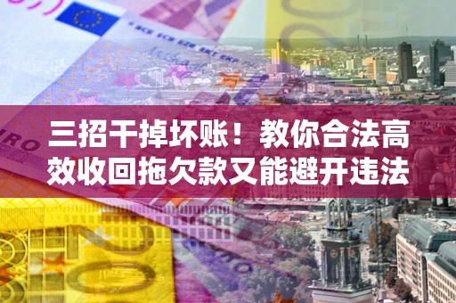 武汉三招干掉坏账！教你合法高效收回拖欠款又能避开违法雷区