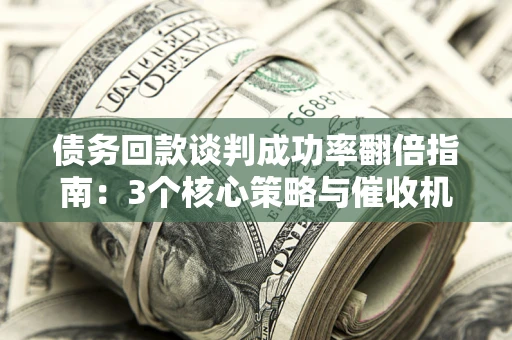 武汉债务回款谈判成功率翻倍指南：3个核心策略与催收机构避坑法则