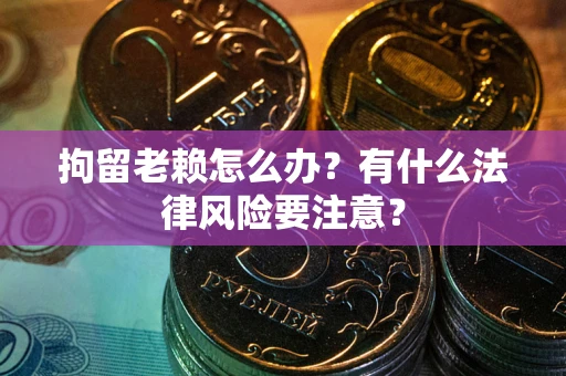武汉拘留老赖怎么办？有什么法律风险要注意？