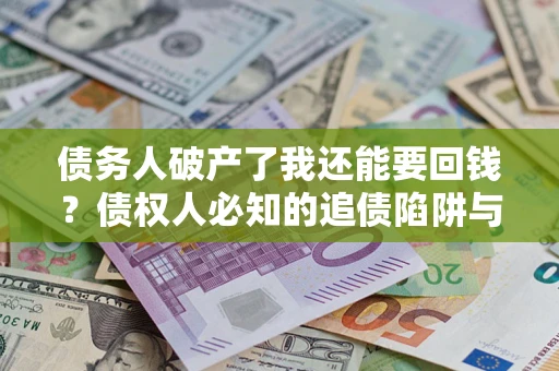 武汉债务人破产了我还能要回钱？债权人必知的追债陷阱与破局之道