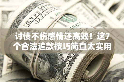 武汉讨债不伤感情还高效！这7个合法追款技巧简直太实用